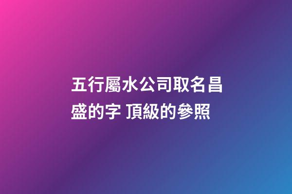 五行屬水公司取名昌盛的字 頂級的參照-第1張-公司起名-玄機派